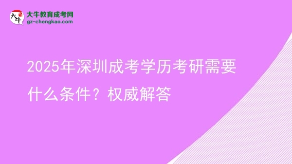【图文】2025年深圳成考学历考研需要什么条件？权威解答