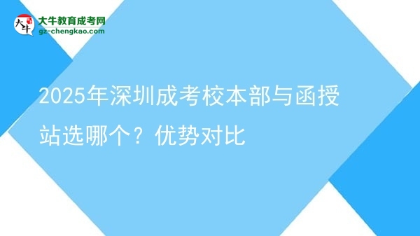 2025年深圳成考校本部与函授站选哪个？优势对比图片