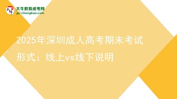 2025年深圳成人高考期末考试形式：线上vs线下说明图片