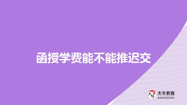 函授学费能不能推迟交