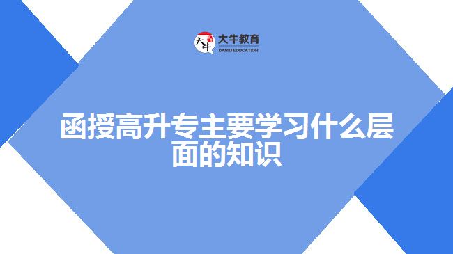 函授高升专主要学习什么层面的知识