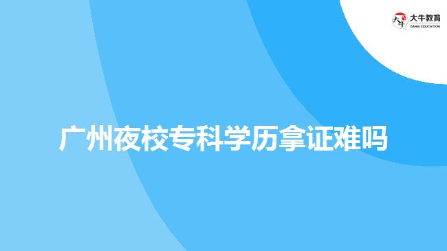 广州夜校专科学历拿证难吗