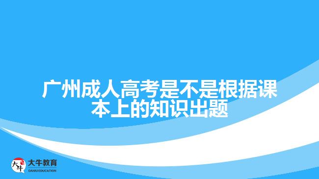 广州成人高考是不是根据课本上的知识出题