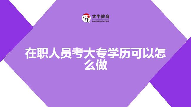 在职人员考大专学历可以怎么做