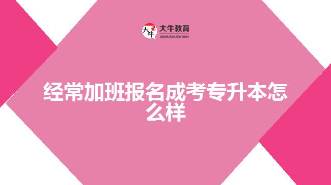 经常加班报名成考专升本怎么样