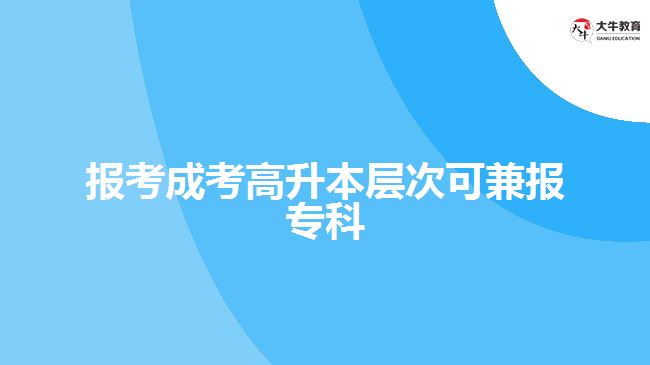 报考成考高升本层次可兼报专科