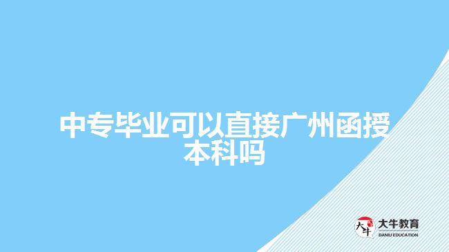 中专毕业可以直接广州函授本科吗