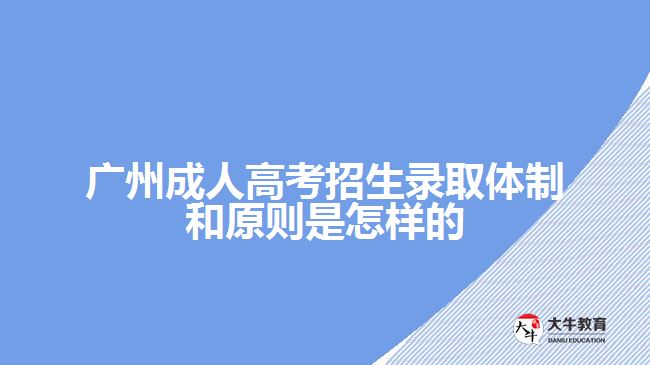 广州成人高考招生录取体制和原则是怎样的