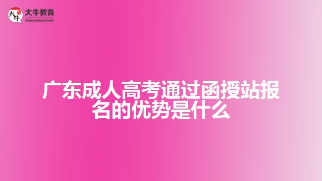广东成人高考通过函授站报名的优势是什么