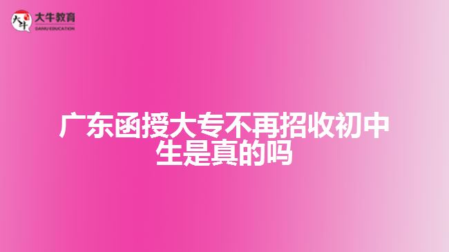 广东函授大专不再招收初中生是真的吗