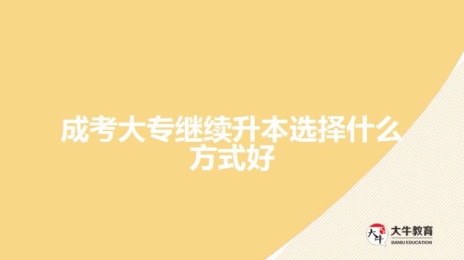 成考大专继续升本选择什么方式好