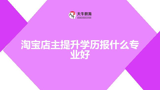 淘宝店主提升学历报什么专业好