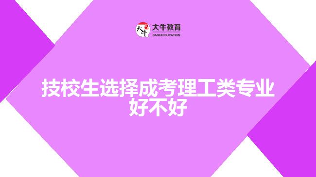 技校生选择成考理工类专业好不好