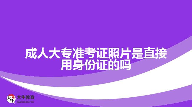 成人大专准考证照片是直接用身份证的吗