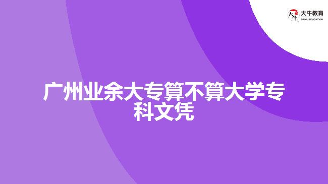 广州业余大专算不算大学专科文凭