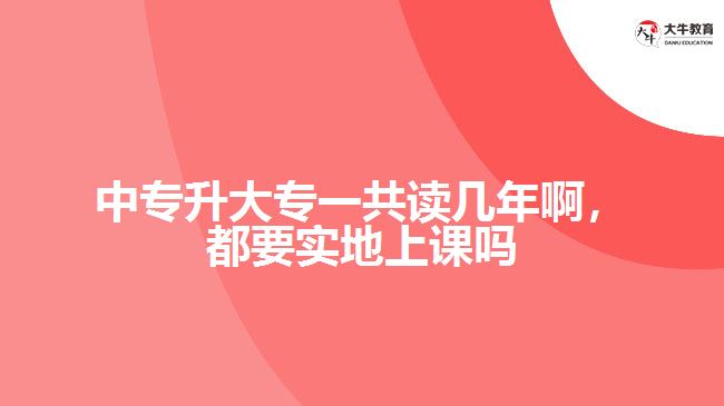 中专升大专一共读几年啊，都要实地上课吗