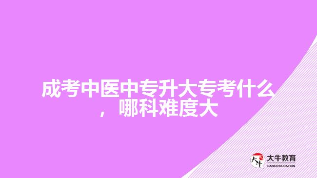 成考中医中专升大专考什么，哪科难度大