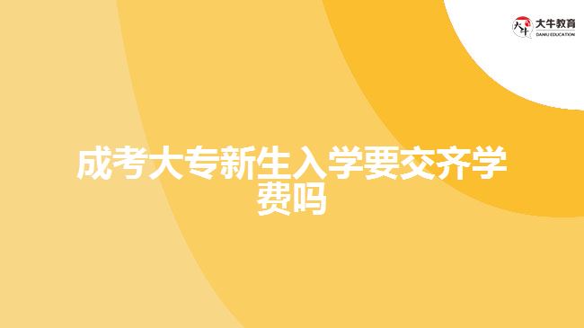 成考大专新生入学要交齐学费吗