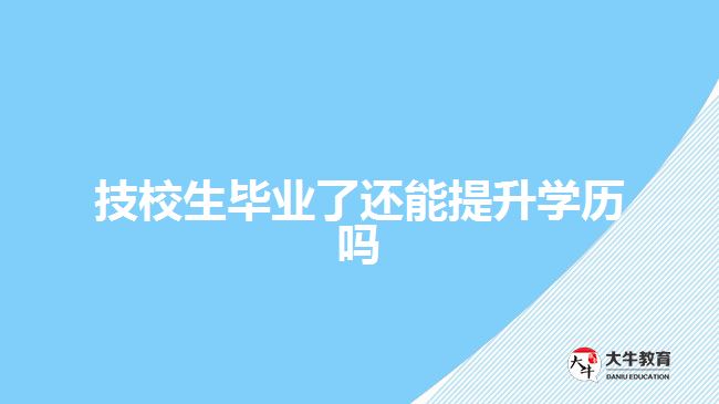 技校生毕业了还能提升学历吗