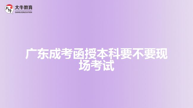 广东成考函授本科要不要现场考试