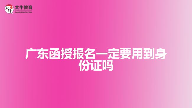 广东函授报名一定要用到身份证吗