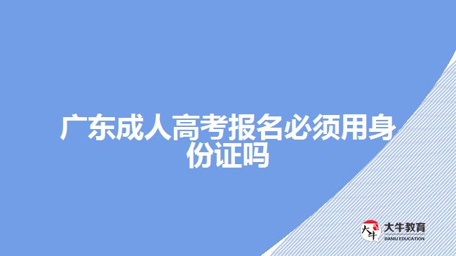 广东成人高考报名必须用身份证吗
