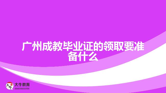 广州成教毕业证的领取要准备什么