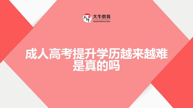 成人高考提升学历越来越难是真的吗