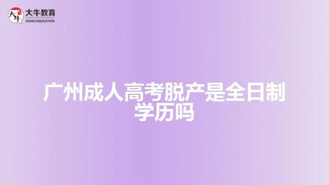 广州成人高考脱产是全日制学历吗