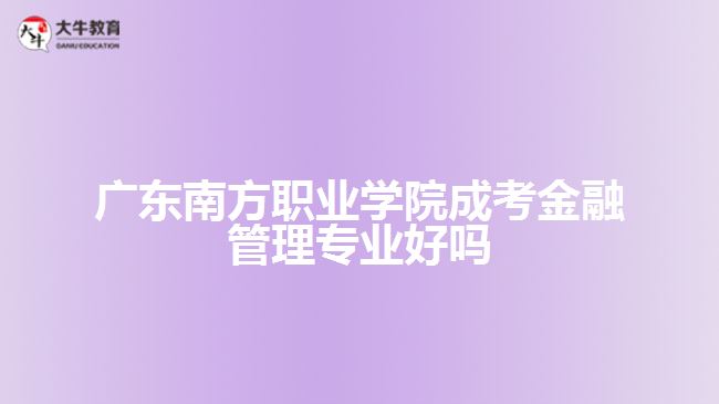 广东南方职业学院成考金融管理专业好吗
