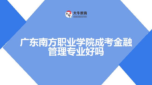 广东南方职业学院成考金融管理专业好吗