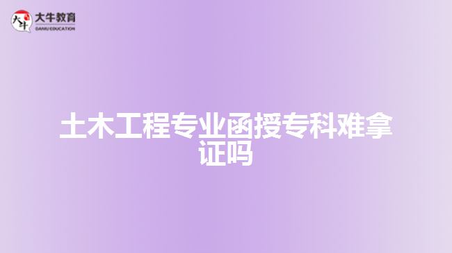 土木工程专业函授专科难拿证吗