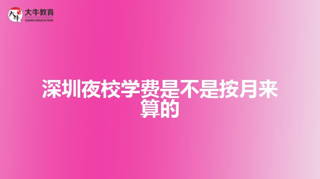 深圳夜校学费是不是按月来算的