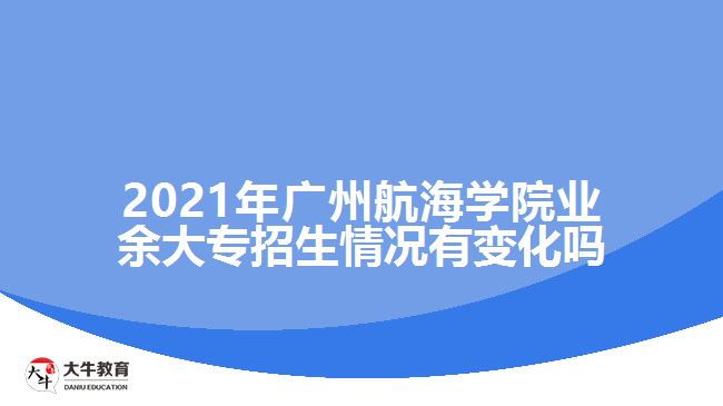 2021年广州航海学院业余大专招生情况有变化吗