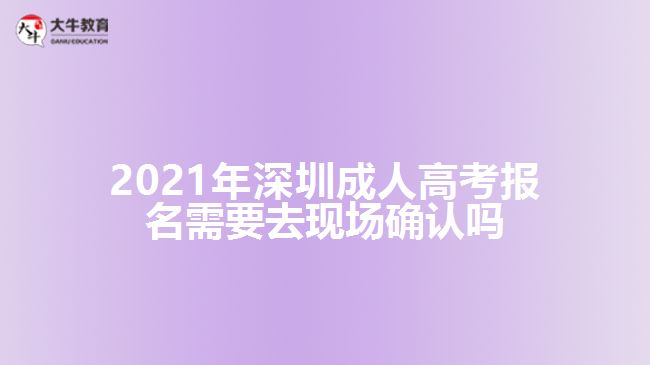 2021年深圳成人高考报名需要去现场确认吗