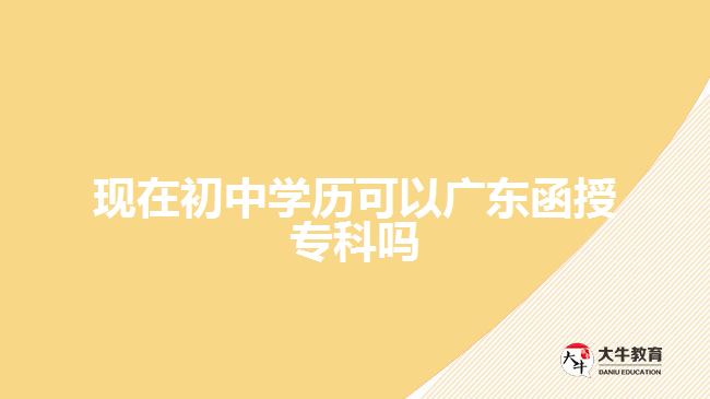 现在初中学历可以广东函授专科吗