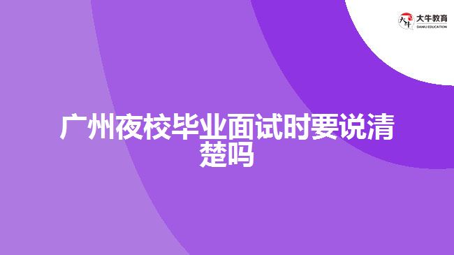 广州夜校毕业面试时要说清楚吗