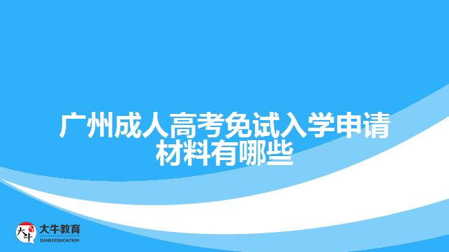 广州成人高考免试入学申请材料有哪些