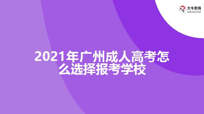 2021年广州成人高考怎么选择报考学校