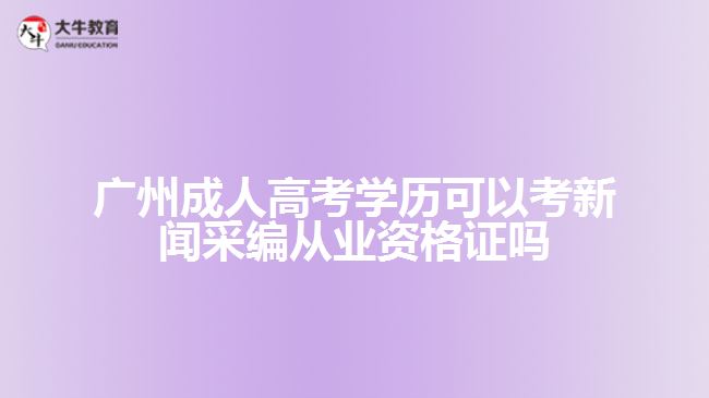 广州成人高考学历可以考新闻采编从业资格证吗
