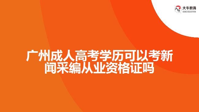 广州成人高考学历可以考新闻采编从业资格证吗