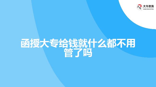 函授大专给钱就什么都不用管了吗