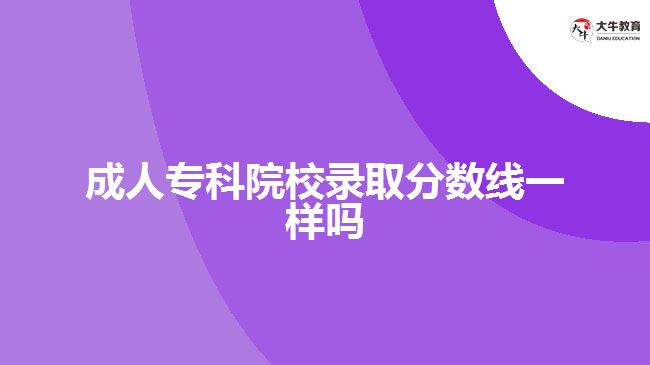 成人专科院校录取分数线一样吗