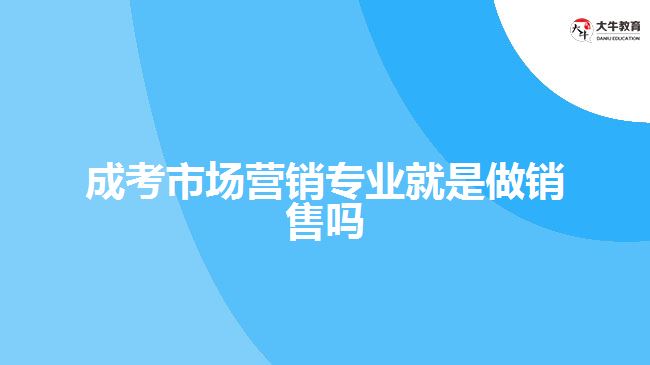 成考市场营销专业就是做销售吗