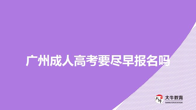 广州成人高考要尽早报名吗