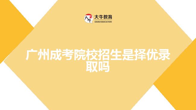 广州成考院校招生是择优录取吗