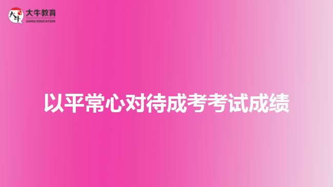 以平常心对待成考考试成绩