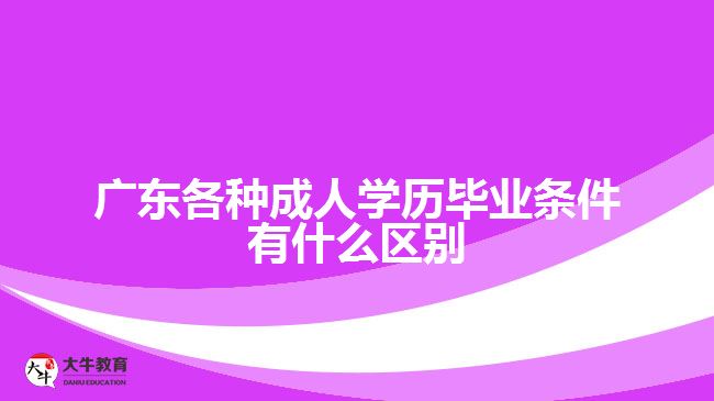 广东各种成人学历毕业条件有什么区别