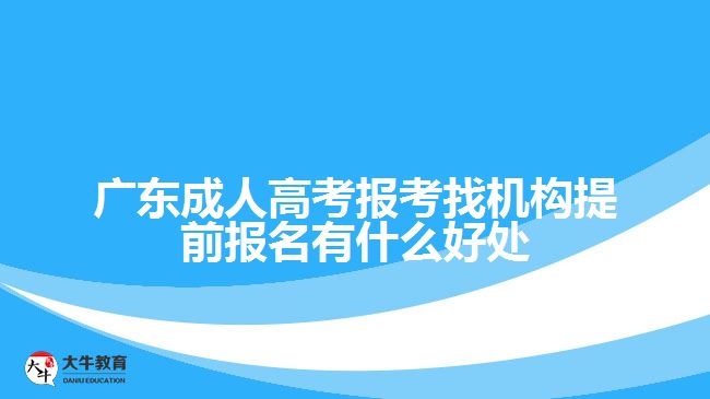 广东成人高考报考找机构提前报名有什么好处