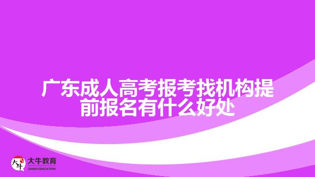 广东成人高考报考找机构提前报名有什么好处